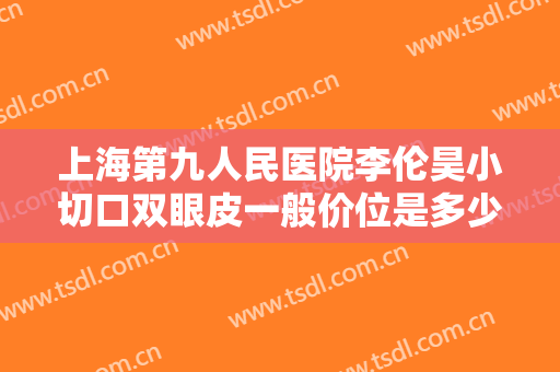 上海第九人民医院李伦昊小切口双眼皮一般价位是多少?可靠吗?