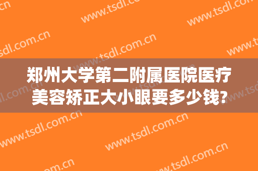 郑州大学第二附属医院医疗美容矫正大小眼要多少钱?好不好?(郑州大学第二附属医院整形外科怎么样)