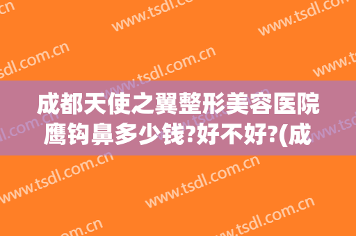 成都天使之翼整形美容医院鹰钩鼻多少钱?好不好?(成都天使之翼整形医院电话)