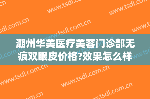 潮州华美医疗美容门诊部无痕双眼皮价格?效果怎么样?(潮州正规整形美容医院)