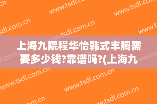 上海九院程华怡韩式丰胸需要多少钱?靠谱吗?(上海九院整形手术价格)
