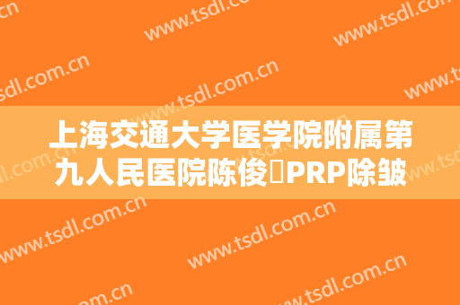 上海交通大学医学院附属第九人民医院陈俊曌PRP除皱价格多少钱?有哪些优势?