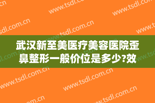 武汉新至美医疗美容医院歪鼻整形一般价位是多少?效果怎么样?(新至美整形医生)