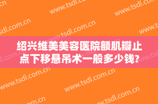绍兴维美美容医院额肌瓣止点下移悬吊术一般多少钱?怎么样?