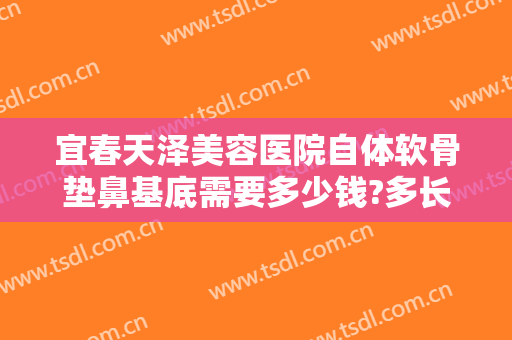 宜春天泽美容医院自体软骨垫鼻基底需要多少钱?多长时间恢复?
