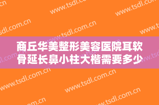 商丘华美整形美容医院耳软骨延长鼻小柱大楷需要多少钱?需要多久恢复?