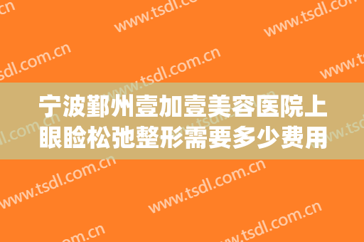 宁波鄞州壹加壹美容医院上眼睑松弛整形需要多少费用?有哪些优势?(宁波壹加医疗美容医院图片)
