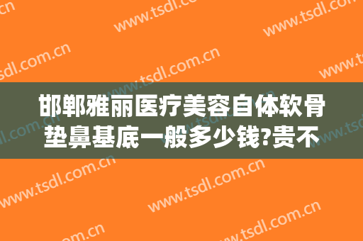 邯郸雅丽医疗美容自体软骨垫鼻基底一般多少钱?贵不贵?(自体软骨隆鼻的费用)