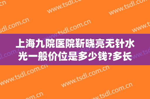 上海九院医院靳晓亮无针水光一般价位是多少钱?多长时间恢复?(上海九院 水光针)