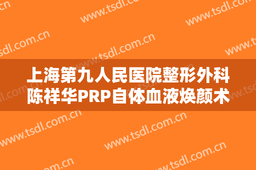 上海第九人民医院整形外科陈祥华PRP自体血液焕颜术一般价位是多少?可靠吗?