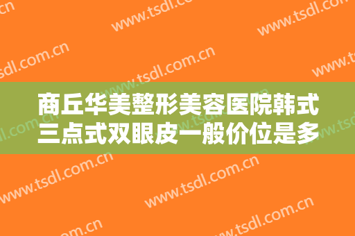 商丘华美整形美容医院韩式三点式双眼皮一般价位是多少费用?有哪些优势?