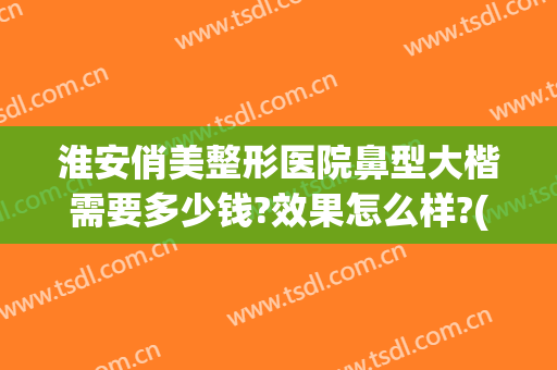 淮安俏美整形医院鼻型大楷需要多少钱?效果怎么样?(淮安俏美整形美容医院正规吗)