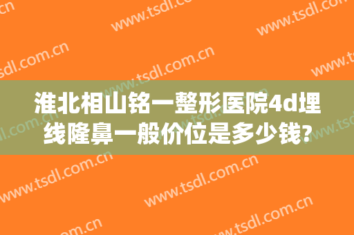淮北相山铭一整形医院4d埋线隆鼻一般价位是多少钱?有哪些优势?(淮南埋线双眼皮价格)