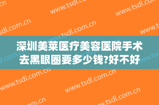深圳美莱医疗美容医院手术去黑眼圈要多少钱?好不好?(去黑眼圈手术价格)