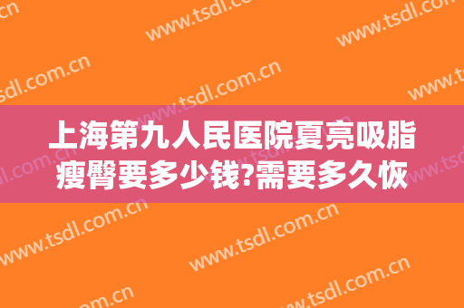 上海第九人民医院夏亮吸脂瘦臀要多少钱?需要多久恢复?(上海市第九人民医院 吸脂价格)