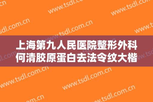 上海第九人民医院整形外科何清胶原蛋白去法令纹大楷需要多少费用?需要多久恢复?