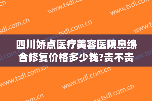 四川娇点医疗美容医院鼻综合修复价格多少钱?贵不贵?(成都娇点隆鼻手术多少钱)