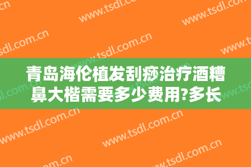 青岛海伦植发刮痧治疗酒糟鼻大楷需要多少费用?多长时间恢复?