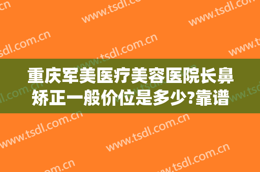 重庆军美医疗美容医院长鼻矫正一般价位是多少?靠谱吗?(重庆军美医美美容院)