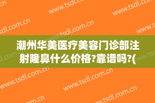 潮州华美医疗美容门诊部注射隆鼻什么价格?靠谱吗?(潮州华美整形医院)