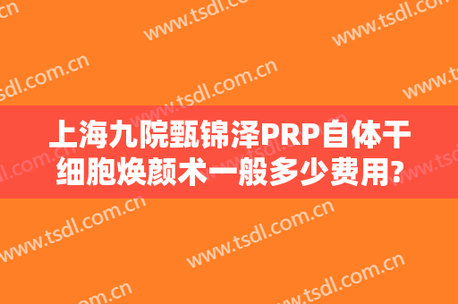 上海九院甄锦泽PRP自体干细胞焕颜术一般多少费用?贵不贵?