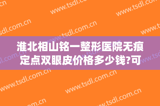 淮北相山铭一整形医院无痕定点双眼皮价格多少钱?可靠吗?(铭医整形双眼皮价格表)