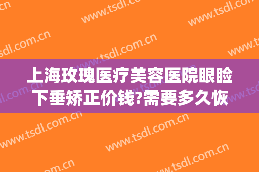 上海玫瑰医疗美容医院眼睑下垂矫正价钱?需要多久恢复?(眼睑下垂矫正手术多少钱)