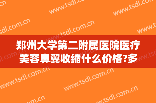 郑州大学第二附属医院医疗美容鼻翼收缩什么价格?多长时间恢复?(郑州大学第二附属医院医疗整形美容科)