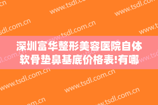 深圳富华整形美容医院自体软骨垫鼻基底价格表!有哪些优势?(自体软骨垫鼻基底多少钱)