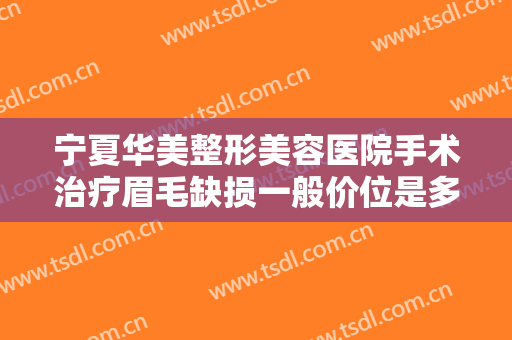 宁夏华美整形美容医院手术治疗眉毛缺损一般价位是多少?需要多久恢复?