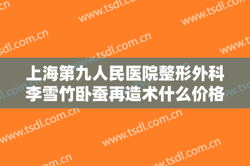 上海第九人民医院整形外科李雪竹卧蚕再造术什么价格?效果怎么样?