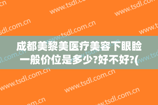 成都美黎美医疗美容下眼睑一般价位是多少?好不好?(成都美黎美医疗美容医院)