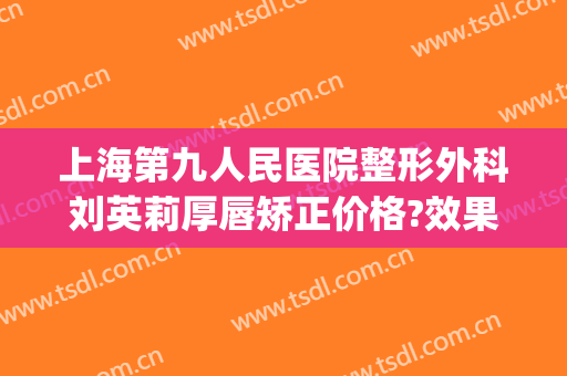 上海第九人民医院整形外科刘英莉厚唇矫正价格?效果怎么样?(上海第九人民医院整形下巴)