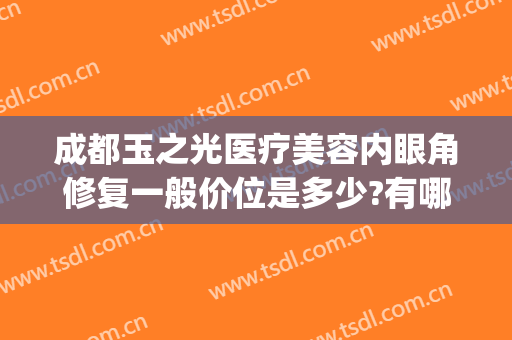 成都玉之光医疗美容内眼角修复一般价位是多少?有哪些优势?(北京润美玉之光医疗美容评价)