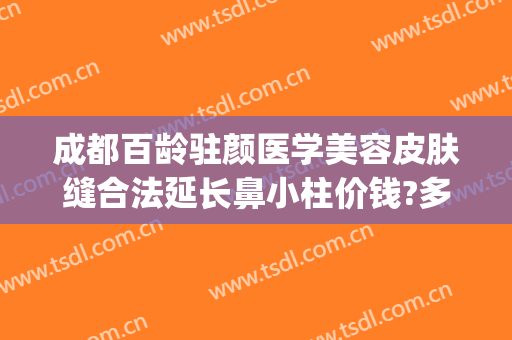 成都百龄驻颜医学美容皮肤缝合法延长鼻小柱价钱?多长时间恢复?(成都市百龄驻颜整形医院)