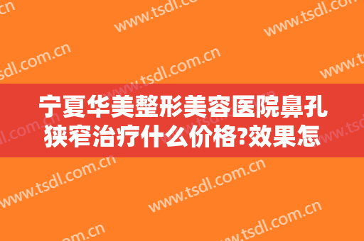 宁夏华美整形美容医院鼻孔狭窄治疗什么价格?效果怎么样?