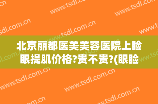北京丽都医美美容医院上睑眼提肌价格?贵不贵?(眼睑提肌多少钱)