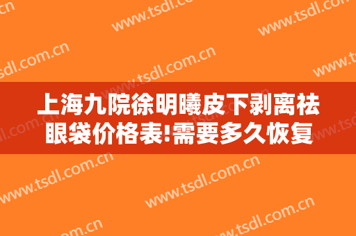 上海九院徐明曦皮下剥离祛眼袋价格表!需要多久恢复?