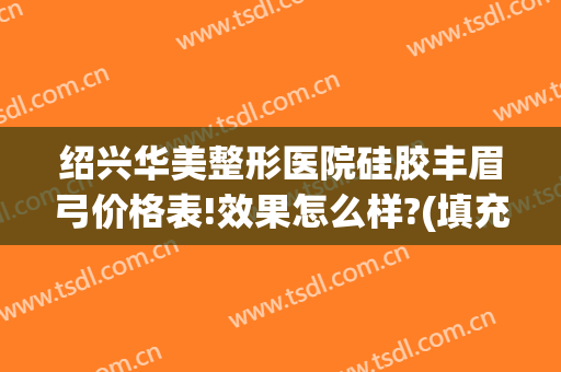 绍兴华美整形医院硅胶丰眉弓价格表!效果怎么样?(填充眉弓多少钱)