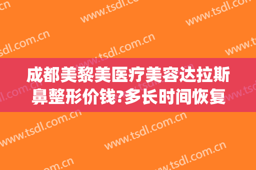 成都美黎美医疗美容达拉斯鼻整形价钱?多长时间恢复?(成都美莱整形医院如何)