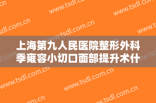 上海第九人民医院整形外科季雍容小切口面部提升术什么价格?靠谱吗?