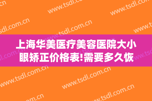 上海华美医疗美容医院大小眼矫正价格表!需要多久恢复?(上海华美医院开眼角)