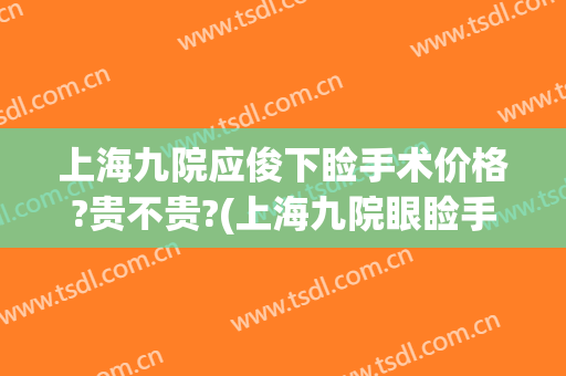 上海九院应俊下睑手术价格?贵不贵?(上海九院眼睑手术)