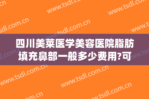 四川美莱医学美容医院脂肪填充鼻部一般多少费用?可靠吗?(鼻子脂肪填充多少钱)