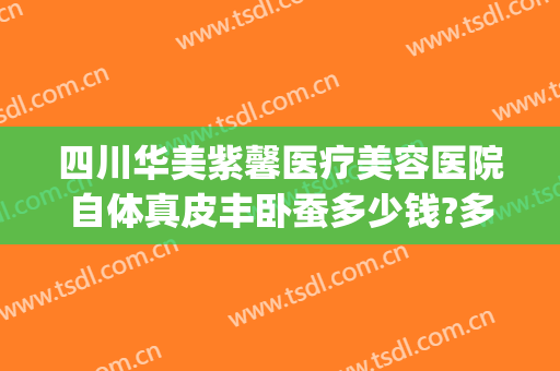 四川华美紫馨医疗美容医院自体真皮丰卧蚕多少钱?多长时间恢复?(四川华美紫欣馨美容医院电话)