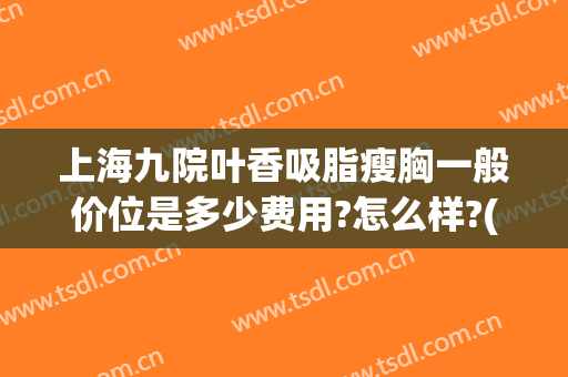 上海九院叶香吸脂瘦胸一般价位是多少费用?怎么样?(上海九院抽脂隆胸多少钱)