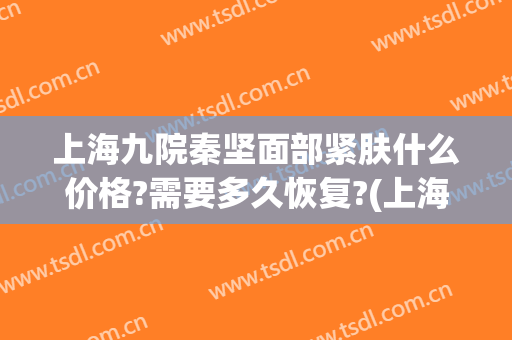 上海九院秦坚面部紧肤什么价格?需要多久恢复?(上海九院面部修复专家)
