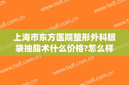 上海市东方医院整形外科眼袋抽脂术什么价格?怎么样?(上海抽脂整形要多少钱)