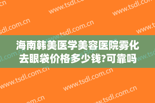 海南韩美医学美容医院雾化去眼袋价格多少钱?可靠吗?(海南去眼袋最佳医院)