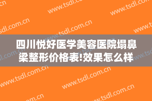 四川悦好医学美容医院塌鼻梁整形价格表!效果怎么样?(悦好医学美容医院双眼皮谁做的好)